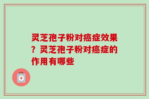 灵芝孢子粉对症效果?灵芝孢子粉对症的作用有哪些 灵芝孢子粉对症效果?灵芝孢子粉对症的作用有哪些