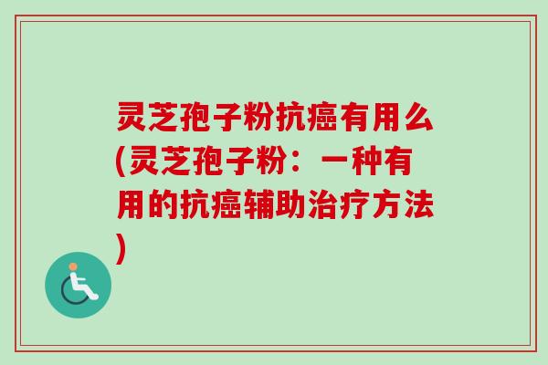 灵芝孢子粉抗有用么(灵芝孢子粉：一种有用的抗辅助方法)
