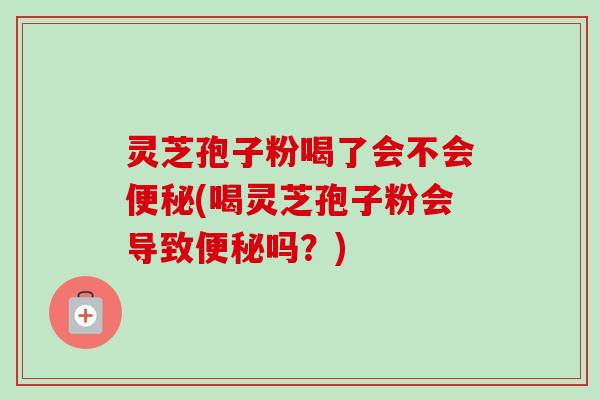 灵芝孢子粉喝了会不会(喝灵芝孢子粉会导致吗?) 灵芝孢子粉喝了会不会(喝灵芝孢子粉会导致吗?)