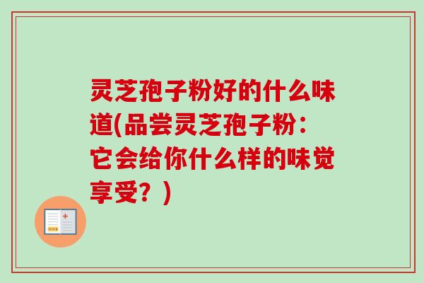 灵芝孢子粉好的什么味道(品尝灵芝孢子粉:它会给你什么样的味觉享受?) 灵芝孢子粉好的什么味道(品尝灵芝孢子粉:它会给你什么样的味觉享受?)