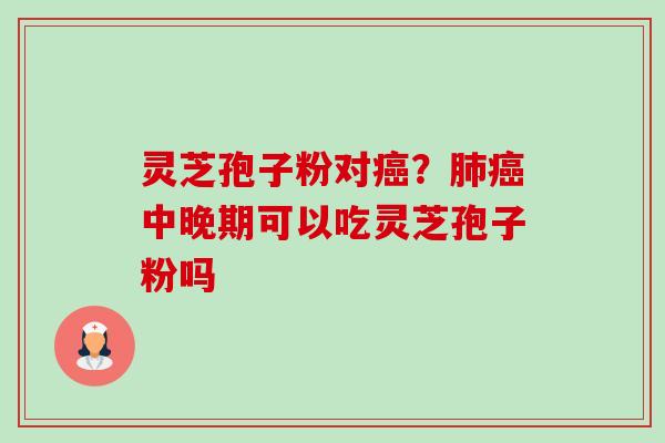 灵芝孢子粉对?中晚期可以吃灵芝孢子粉吗 灵芝孢子粉对?中晚期可以吃灵芝孢子粉吗