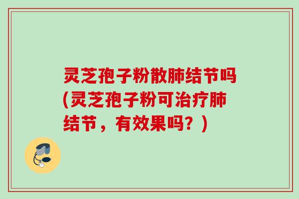 灵芝孢子粉散结节吗(灵芝孢子粉可结节,有效果吗?) 灵芝孢子粉散结节吗(灵芝孢子粉可结节,有效果吗?)