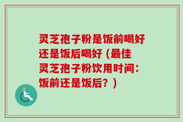 灵芝孢子粉是饭前喝好还是饭后喝好 (佳灵芝孢子粉饮用时间:饭前还是饭后?) 灵芝孢子粉是饭前喝好还是饭后喝好 (佳灵芝孢子粉饮用时间:饭前还是饭后?)