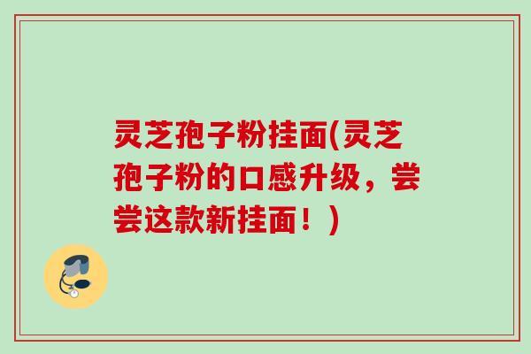 灵芝孢子粉挂面(灵芝孢子粉的口感升级,尝尝这款新挂面!) 灵芝孢子粉挂面(灵芝孢子粉的口感升级,尝尝这款新挂面!)
