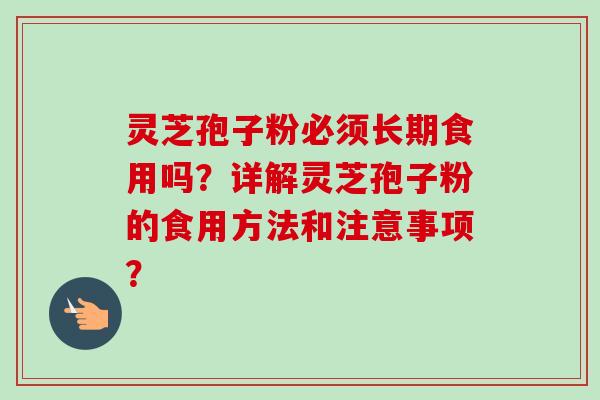 灵芝孢子粉必须长期食用吗？详解灵芝孢子粉的食用方法和注意事项？
