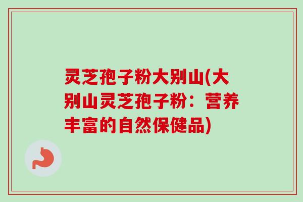 灵芝孢子粉大别山(大别山灵芝孢子粉:营养丰富的自然保健品) 灵芝孢子粉大别山(大别山灵芝孢子粉:营养丰富的自然保健品)
