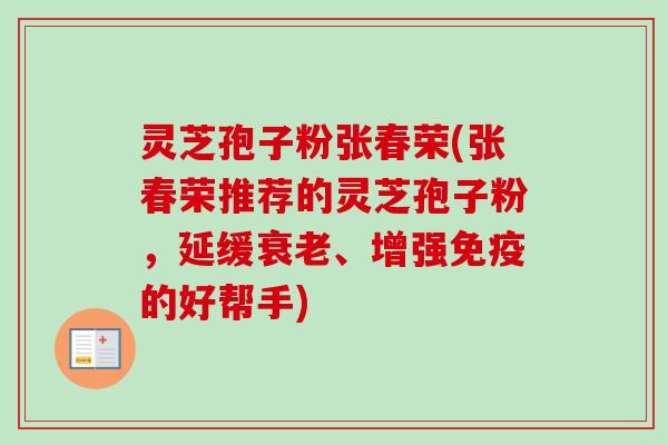 灵芝孢子粉张春荣(张春荣推荐的灵芝孢子粉,延缓、增强免疫的好帮手) 灵芝孢子粉张春荣(张春荣推荐的灵芝孢子粉,延缓、增强免疫的好帮手)