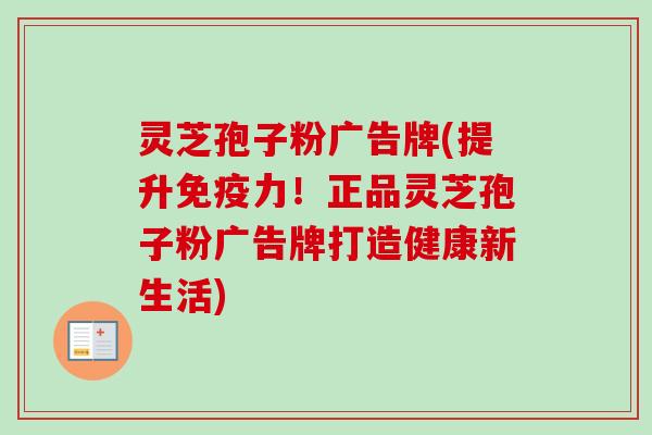 灵芝孢子粉广告牌(提升免疫力!正品灵芝孢子粉广告牌打造健康新生活) 灵芝孢子粉广告牌(提升免疫力!正品灵芝孢子粉广告牌打造健康新生活)