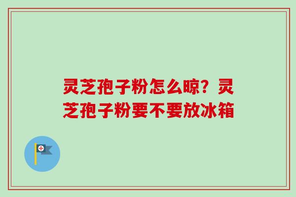 灵芝孢子粉怎么晾?灵芝孢子粉要不要放冰箱 灵芝孢子粉怎么晾?灵芝孢子粉要不要放冰箱