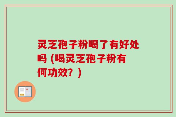 灵芝孢子粉喝了有好处吗 (喝灵芝孢子粉有何功效?) 灵芝孢子粉喝了有好处吗 (喝灵芝孢子粉有何功效?)