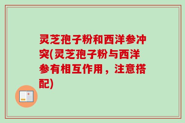 灵芝孢子粉和西洋参冲突(灵芝孢子粉与西洋参有相互作用,注意搭配) 灵芝孢子粉和西洋参冲突(灵芝孢子粉与西洋参有相互作用,注意搭配)