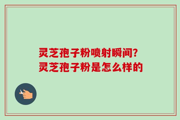 灵芝孢子粉喷射瞬间?灵芝孢子粉是怎么样的 灵芝孢子粉喷射瞬间?灵芝孢子粉是怎么样的