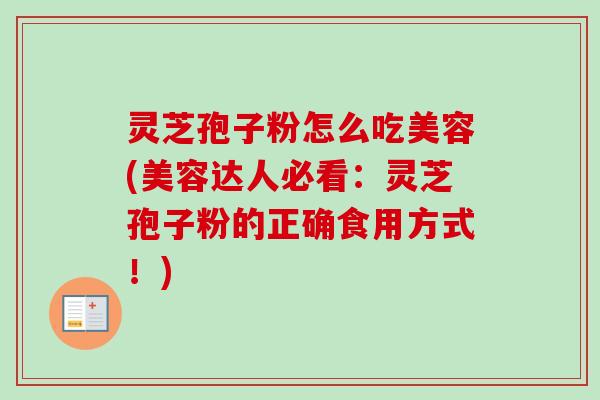 灵芝孢子粉怎么吃美容(美容达人必看:灵芝孢子粉的正确食用方式!) 灵芝孢子粉怎么吃美容(美容达人必看:灵芝孢子粉的正确食用方式!)