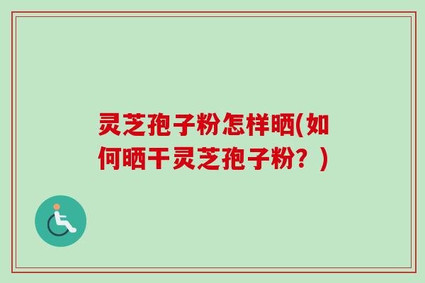 灵芝孢子粉怎样晒(如何晒干灵芝孢子粉?) 灵芝孢子粉怎样晒(如何晒干灵芝孢子粉?)