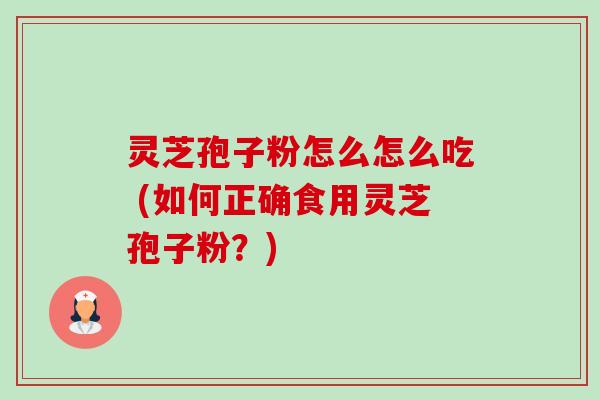 灵芝孢子粉怎么怎么吃 (如何正确食用灵芝孢子粉?) 灵芝孢子粉怎么怎么吃 (如何正确食用灵芝孢子粉?)