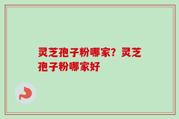 灵芝孢子粉哪家？灵芝孢子粉哪家好
