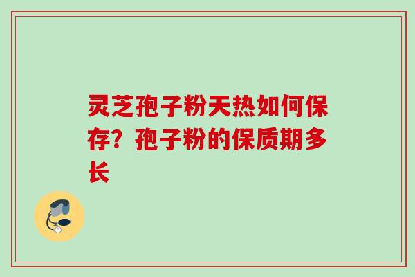 灵芝孢子粉天热如何保存?孢子粉的保质期多长 灵芝孢子粉天热如何保存?孢子粉的保质期多长
