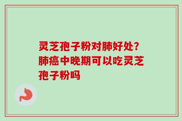 灵芝孢子粉对好处?中晚期可以吃灵芝孢子粉吗 灵芝孢子粉对好处?中晚期可以吃灵芝孢子粉吗