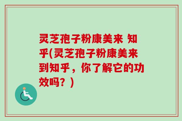 灵芝孢子粉康美来 知乎(灵芝孢子粉康美来到知乎,你了解它的功效吗?) 灵芝孢子粉康美来 知乎(灵芝孢子粉康美来到知乎,你了解它的功效吗?)