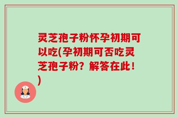 灵芝孢子粉怀孕初期可以吃(孕初期可否吃灵芝孢子粉？解答在此！)