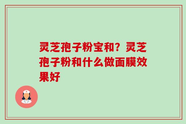 灵芝孢子粉宝和?灵芝孢子粉和什么做面膜效果好 灵芝孢子粉宝和?灵芝孢子粉和什么做面膜效果好