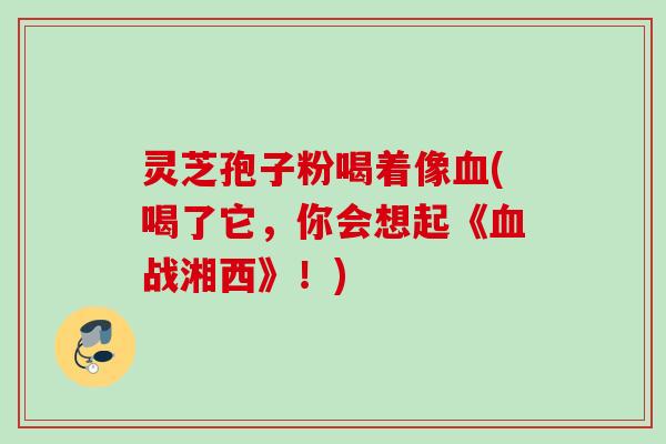 灵芝孢子粉喝着像(喝了它,你会想起《战湘西》!) 灵芝孢子粉喝着像(喝了它,你会想起《战湘西》!)
