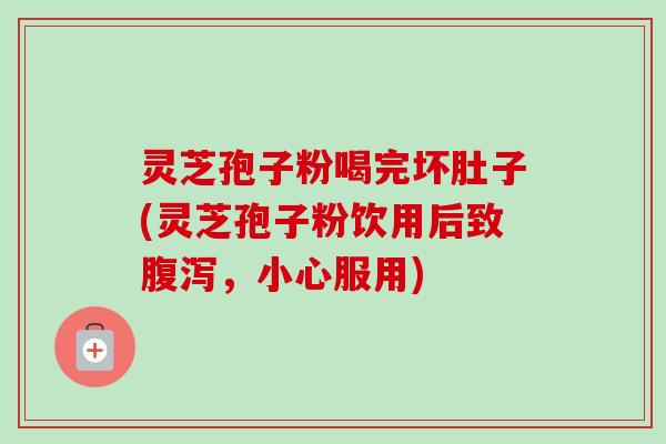 灵芝孢子粉喝完坏肚子(灵芝孢子粉饮用后致,小心服用) 灵芝孢子粉喝完坏肚子(灵芝孢子粉饮用后致,小心服用)