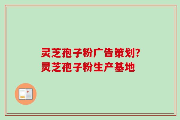 灵芝孢子粉广告策划？灵芝孢子粉生产基地