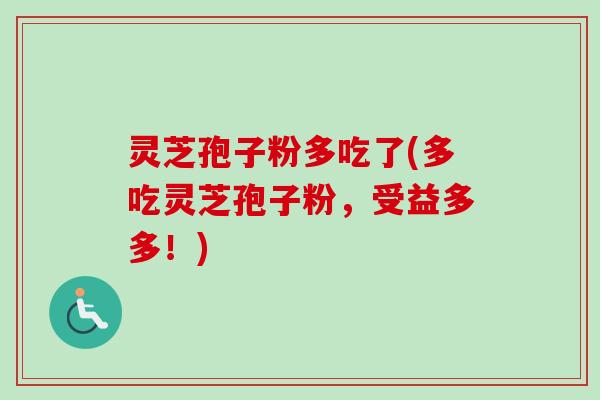 灵芝孢子粉多吃了(多吃灵芝孢子粉，受益多多！)