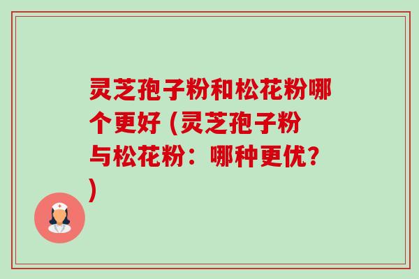 灵芝孢子粉和松花粉哪个更好 (灵芝孢子粉与松花粉:哪种更优?) 灵芝孢子粉和松花粉哪个更好 (灵芝孢子粉与松花粉:哪种更优?)
