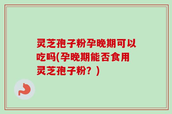 灵芝孢子粉孕晚期可以吃吗(孕晚期能否食用灵芝孢子粉?) 灵芝孢子粉孕晚期可以吃吗(孕晚期能否食用灵芝孢子粉?)