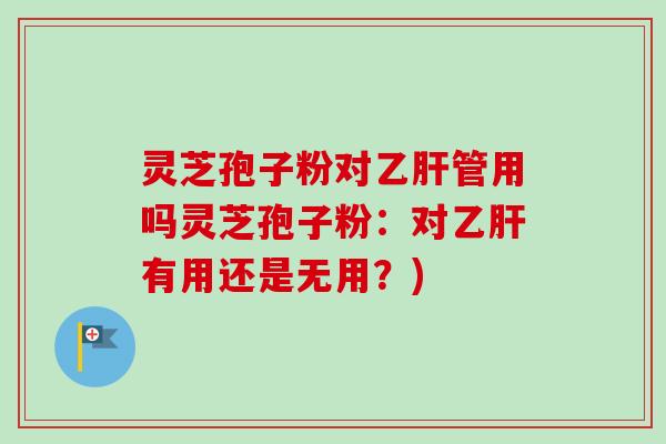 灵芝孢子粉对管用吗灵芝孢子粉:对有用还是无用?) 灵芝孢子粉对管用吗灵芝孢子粉:对有用还是无用?)