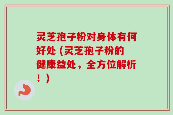 灵芝孢子粉对身体有何好处 (灵芝孢子粉的健康益处,全方位解析!) 灵芝孢子粉对身体有何好处 (灵芝孢子粉的健康益处,全方位解析!)