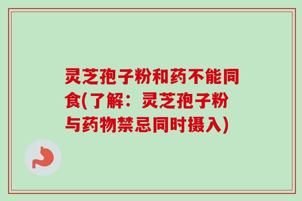 灵芝孢子粉和药不能同食(了解:灵芝孢子粉与禁忌同时摄入) 灵芝孢子粉和药不能同食(了解:灵芝孢子粉与禁忌同时摄入)