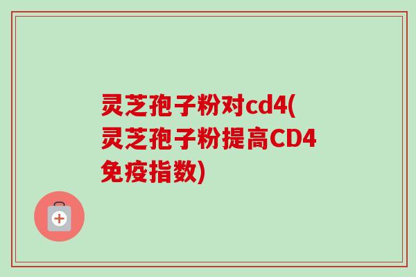 灵芝孢子粉对cd4(灵芝孢子粉提高CD4免疫指数) 灵芝孢子粉对cd4(灵芝孢子粉提高CD4免疫指数)