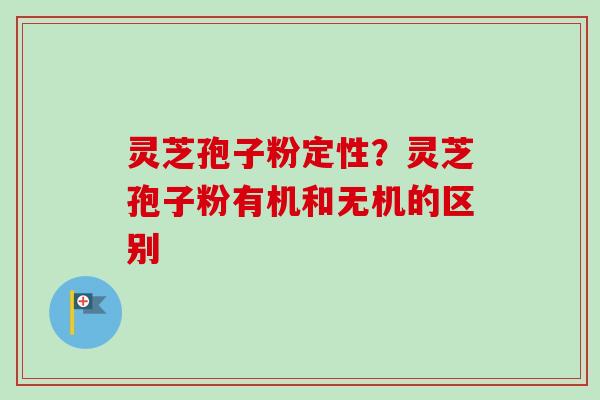 灵芝孢子粉定性？灵芝孢子粉有机和无机的区别