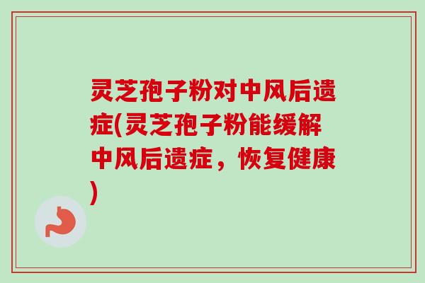 灵芝孢子粉对中风后遗症(灵芝孢子粉能缓解中风后遗症,恢复健康) 灵芝孢子粉对中风后遗症(灵芝孢子粉能缓解中风后遗症,恢复健康)