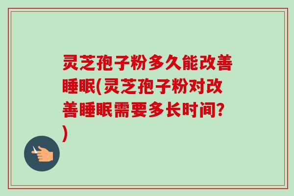 灵芝孢子粉多久能改善(灵芝孢子粉对改善需要多长时间?) 灵芝孢子粉多久能改善(灵芝孢子粉对改善需要多长时间?)