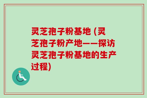 灵芝孢子粉基地 (灵芝孢子粉产地——探访灵芝孢子粉基地的生产过程) 灵芝孢子粉基地 (灵芝孢子粉产地——探访灵芝孢子粉基地的生产过程)