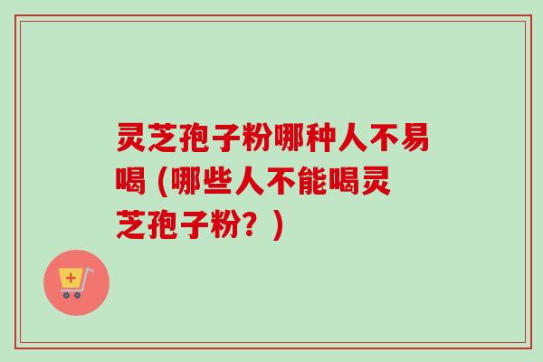 灵芝孢子粉哪种人不易喝 (哪些人不能喝灵芝孢子粉？)