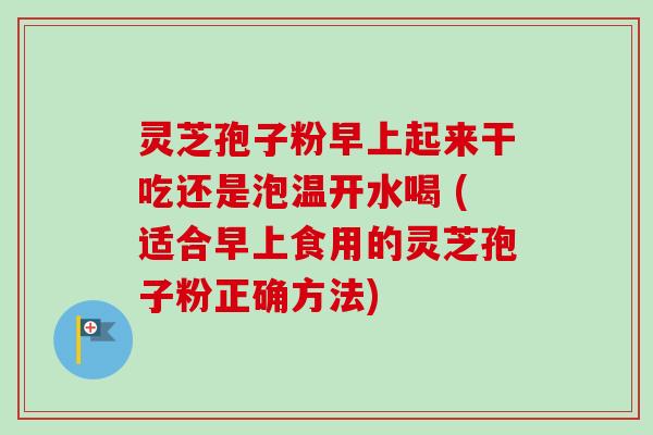 灵芝孢子粉早上起来干吃还是泡温开水喝 (适合早上食用的灵芝孢子粉正确方法) 灵芝孢子粉早上起来干吃还是泡温开水喝 (适合早上食用的灵芝孢子粉正确方法)