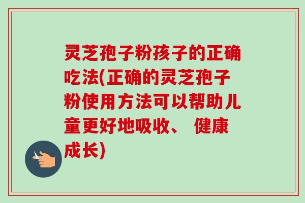 灵芝孢子粉孩子的正确吃法(正确的灵芝孢子粉使用方法可以帮助儿童更好地吸收、 健康成长) 灵芝孢子粉孩子的正确吃法(正确的灵芝孢子粉使用方法可以帮助儿童更好地吸收、 健康成长)