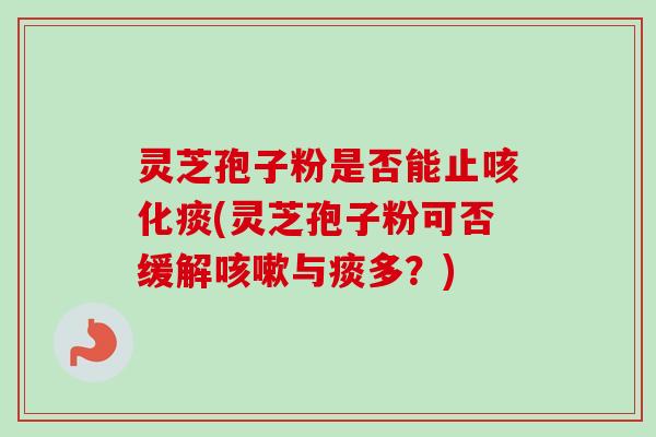灵芝孢子粉是否能止咳化痰(灵芝孢子粉可否缓解与痰多?) 灵芝孢子粉是否能止咳化痰(灵芝孢子粉可否缓解与痰多?)