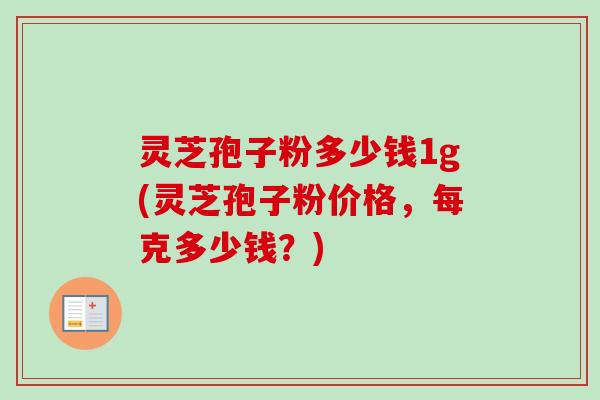 灵芝孢子粉多少钱1g(灵芝孢子粉价格,每克多少钱?) 灵芝孢子粉多少钱1g(灵芝孢子粉价格,每克多少钱?)