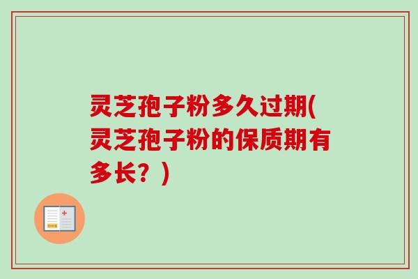 灵芝孢子粉多久过期(灵芝孢子粉的保质期有多长?) 灵芝孢子粉多久过期(灵芝孢子粉的保质期有多长?)