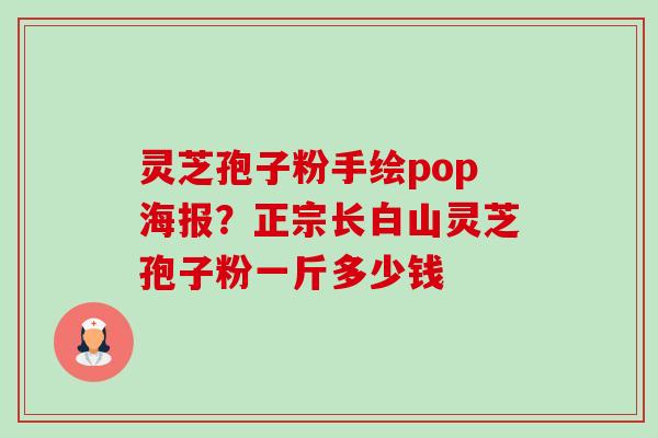 灵芝孢子粉手绘pop海报?正宗长白山灵芝孢子粉一斤多少钱 灵芝孢子粉手绘pop海报?正宗长白山灵芝孢子粉一斤多少钱
