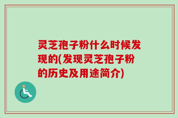 灵芝孢子粉什么时候发现的(发现灵芝孢子粉的历史及用途简介) 灵芝孢子粉什么时候发现的(发现灵芝孢子粉的历史及用途简介)