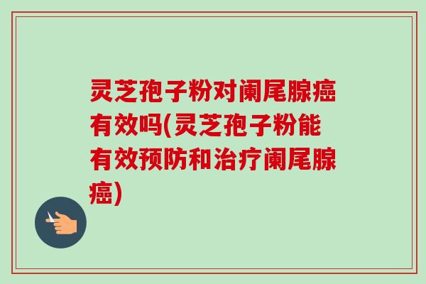 灵芝孢子粉对阑尾腺有效吗(灵芝孢子粉能有效和阑尾腺) 灵芝孢子粉对阑尾腺有效吗(灵芝孢子粉能有效和阑尾腺)
