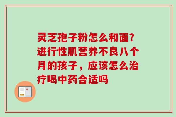 灵芝孢子粉怎么和面?进行性肌营养不良八个月的孩子,应该怎么喝合适吗 灵芝孢子粉怎么和面?进行性肌营养不良八个月的孩子,应该怎么喝合适吗