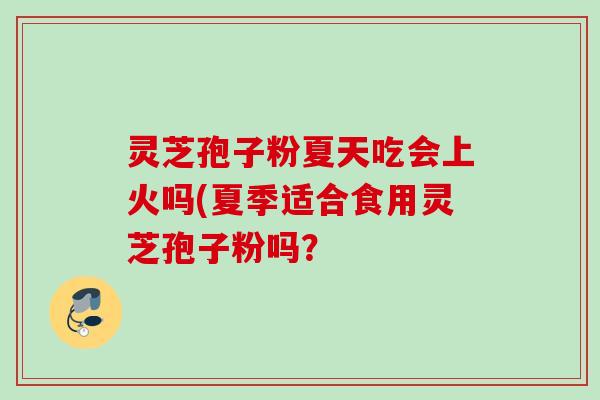 灵芝孢子粉夏天吃会上火吗(夏季适合食用灵芝孢子粉吗? 灵芝孢子粉夏天吃会上火吗(夏季适合食用灵芝孢子粉吗?
